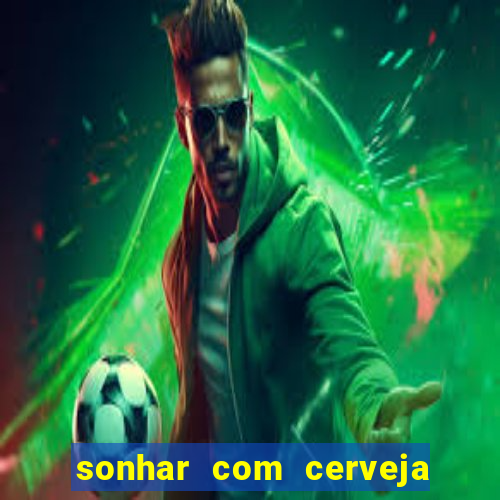 sonhar com cerveja no jogo do bicho