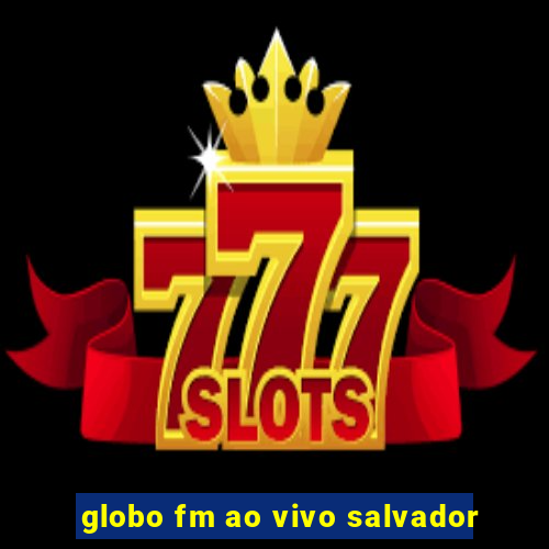 globo fm ao vivo salvador