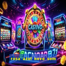 rosa azul novo som letra rosa azul novo som