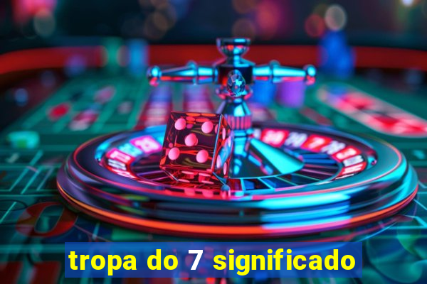 tropa do 7 significado