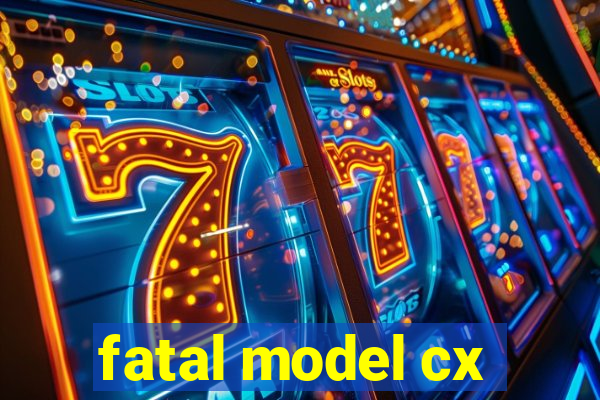 fatal model cx