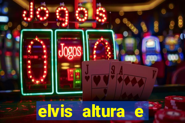 elvis altura e peso elvis bugalu altura e