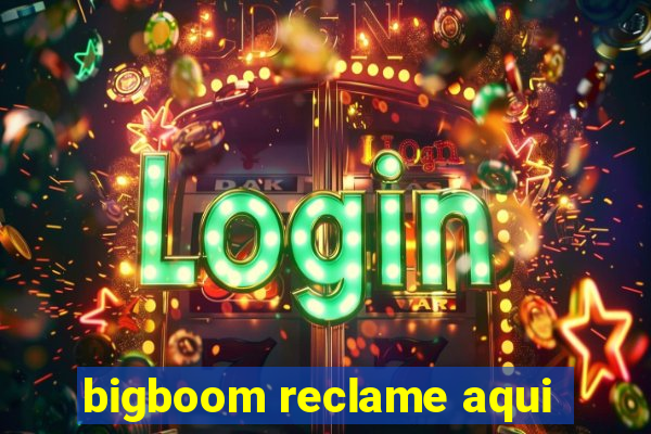 bigboom reclame aqui