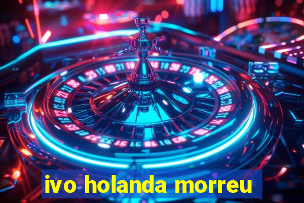 ivo holanda morreu