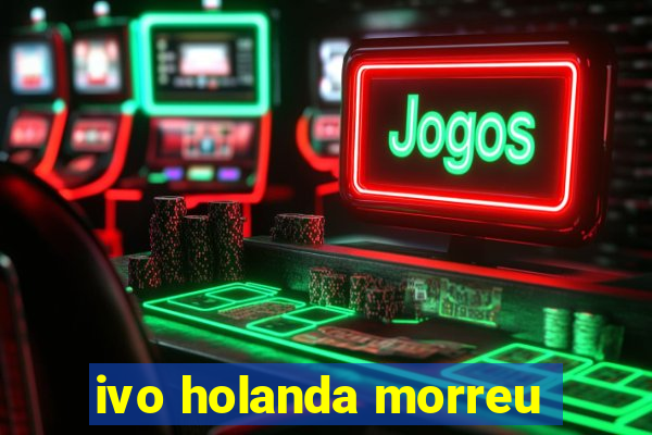 ivo holanda morreu