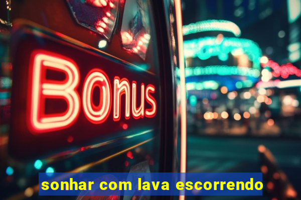 sonhar com lava escorrendo