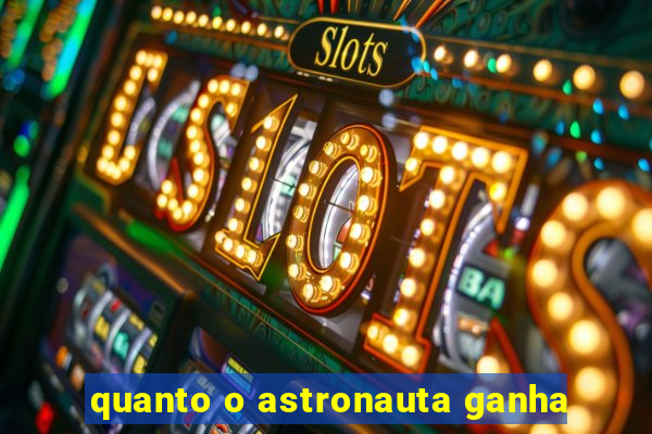 quanto o astronauta ganha