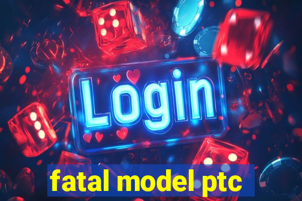 fatal model ptc