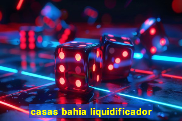 casas bahia liquidificador