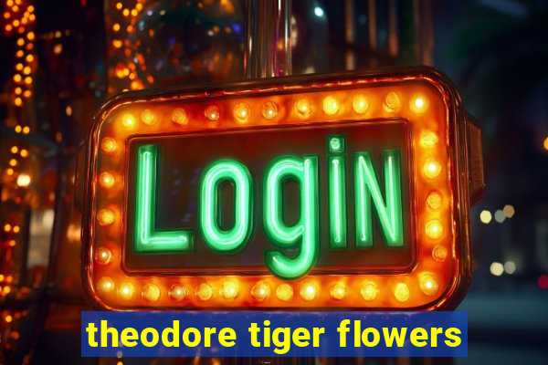 theodore tiger flowers