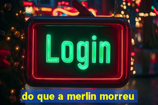 do que a merlin morreu