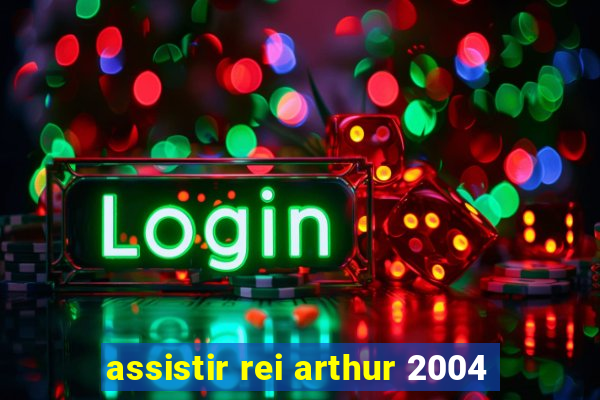 assistir rei arthur 2004