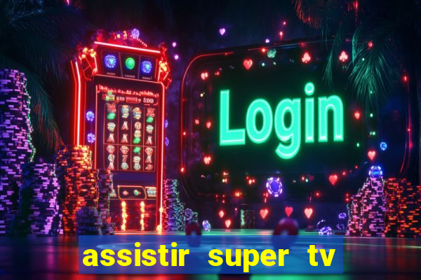 assistir super tv ao vivo