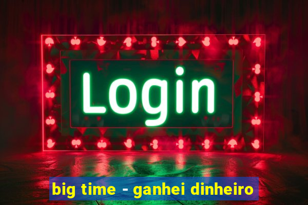 big time - ganhei dinheiro