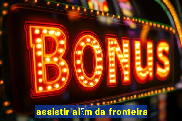 assistir al茅m da fronteira