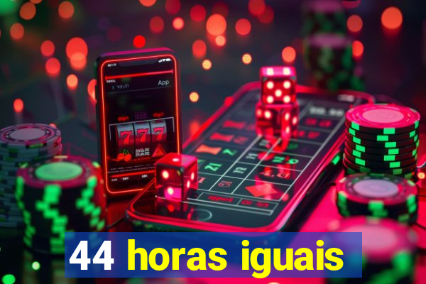 44 horas iguais