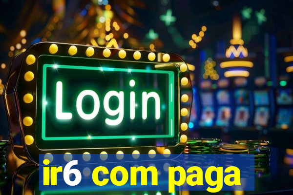 ir6 com paga