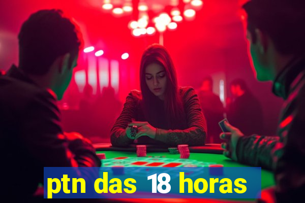 ptn das 18 horas