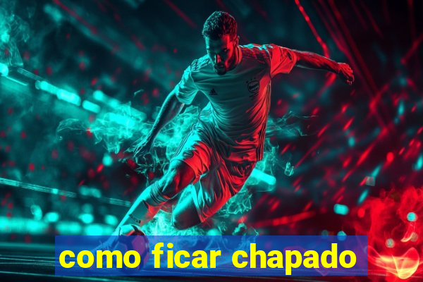 como ficar chapado