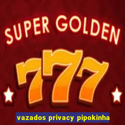 vazados privacy pipokinha