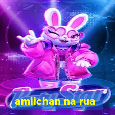 amiichan na rua