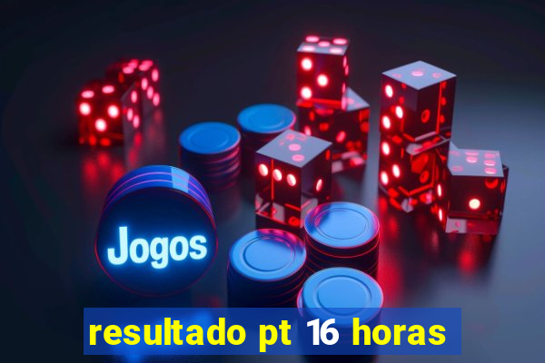 resultado pt 16 horas