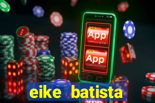 eike batista fortuna 2024