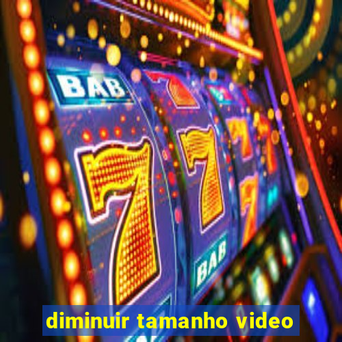 diminuir tamanho video