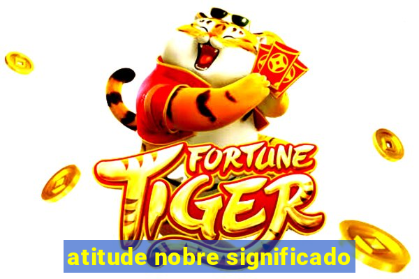 atitude nobre significado